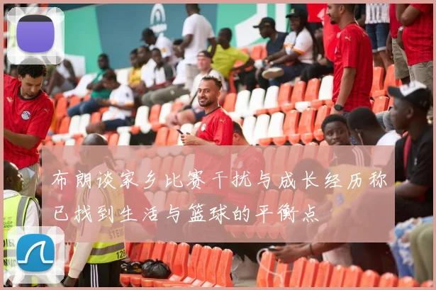 布朗谈家乡比赛干扰与成长经历称已找到生活与篮球的平衡点