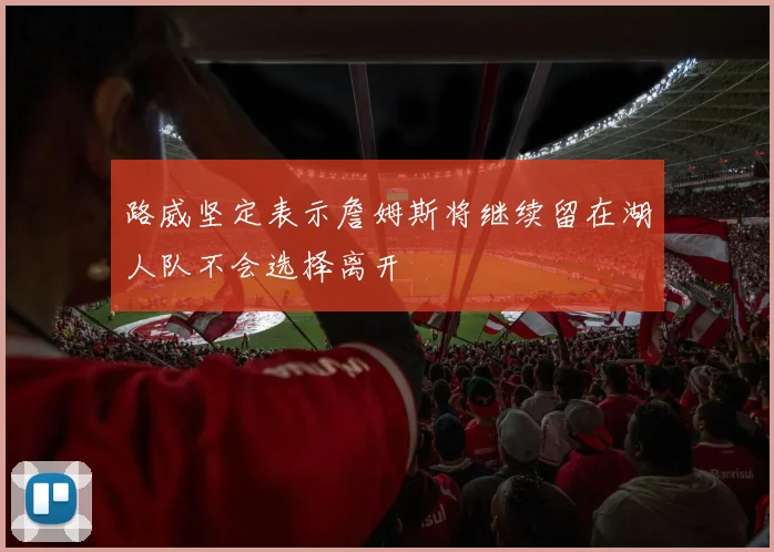 路威坚定表示詹姆斯将继续留在湖人队不会选择离开