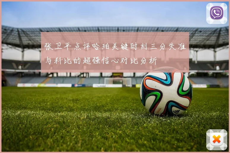 张卫平点评哈珀关键时刻三分失准与科比的超强信心对比分析
