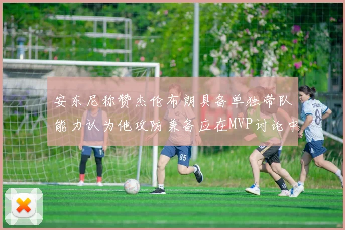 安东尼称赞杰伦布朗具备单独带队能力认为他攻防兼备应在MVP讨论中占有一席之地
