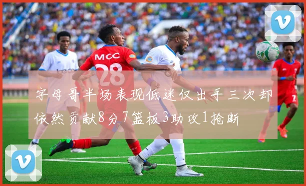 字母哥半场表现低迷仅出手三次却依然贡献8分7篮板3助攻1抢断