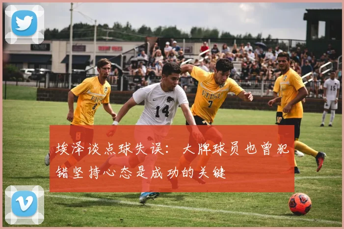 埃泽谈点球失误：大牌球员也曾犯错坚持心态是成功的关键