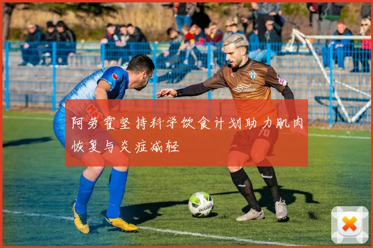 阿劳霍坚持科学饮食计划助力肌肉恢复与炎症减轻