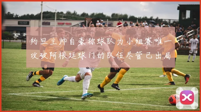 约旦主帅自豪称球队为小组赛唯一攻破阿根廷球门的队伍尽管已出局
