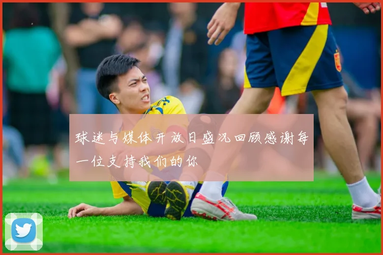 球迷与媒体开放日盛况回顾感谢每一位支持我们的你