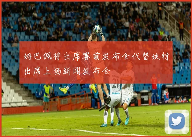 姆巴佩将出席赛前发布会代替坎特出席上场新闻发布会
