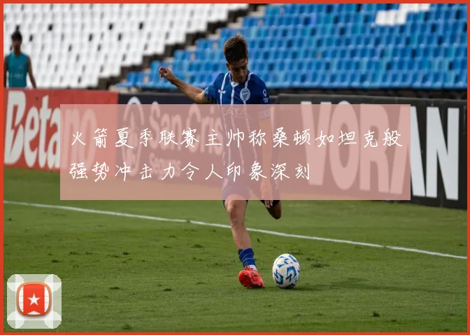 火箭夏季联赛主帅称桑顿如坦克般强势冲击力令人印象深刻