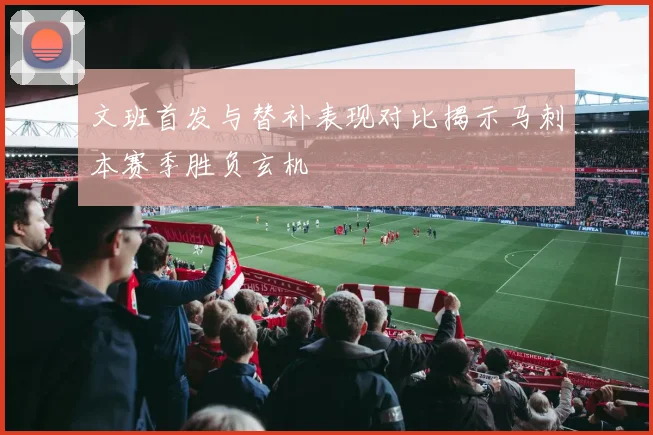 文班首发与替补表现对比揭示马刺本赛季胜负玄机