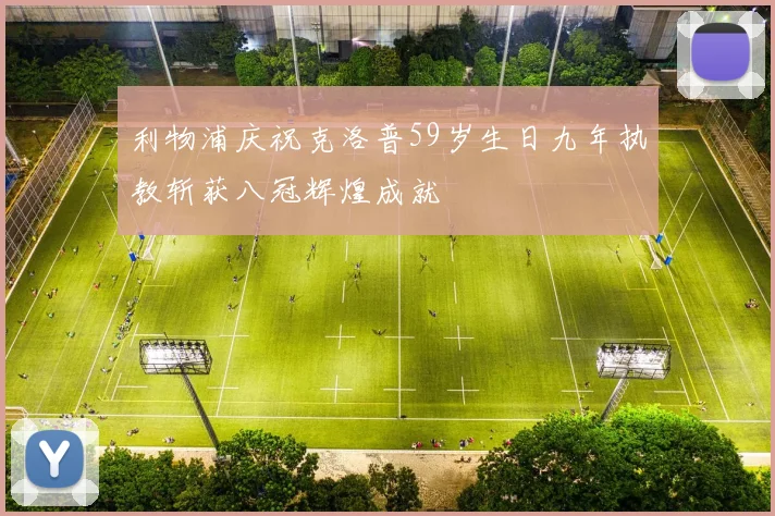 利物浦庆祝克洛普59岁生日九年执教斩获八冠辉煌成就