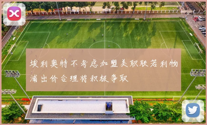 埃利奥特不考虑加盟美职联若利物浦出价合理将积极争取