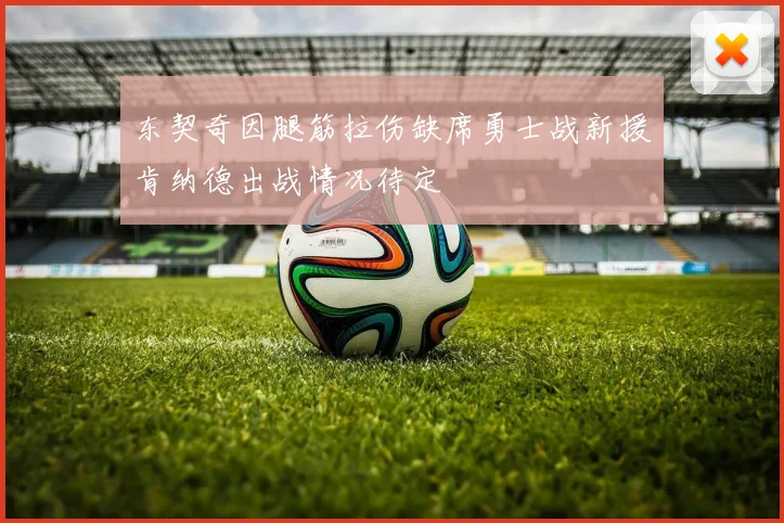 东契奇因腿筋拉伤缺席勇士战新援肯纳德出战情况待定