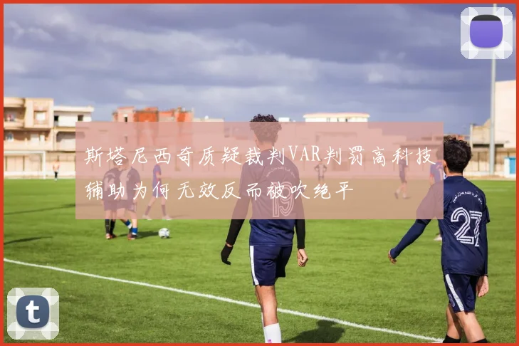 斯塔尼西奇质疑裁判VAR判罚高科技辅助为何无效反而被吹绝平