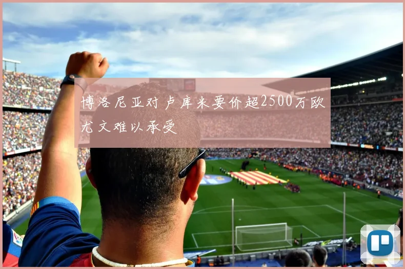 博洛尼亚对卢库米要价超2500万欧尤文难以承受