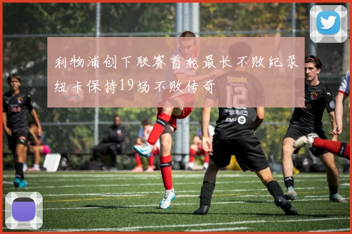 利物浦创下联赛首轮最长不败纪录纽卡保持19场不败传奇