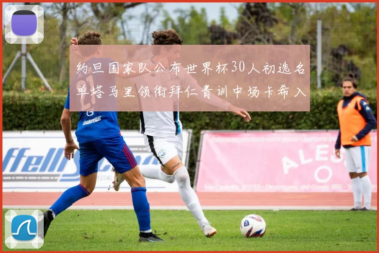 约旦国家队公布世界杯30人初选名单塔马里领衔拜仁青训中场卡希入选