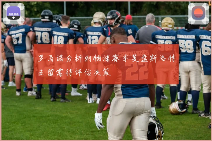 罗马诺分析利物浦赛季复盘斯洛特去留需待评估决策