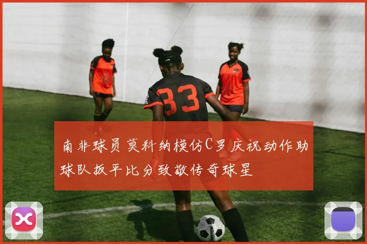 南非球员莫科纳模仿C罗庆祝动作助球队扳平比分致敬传奇球星