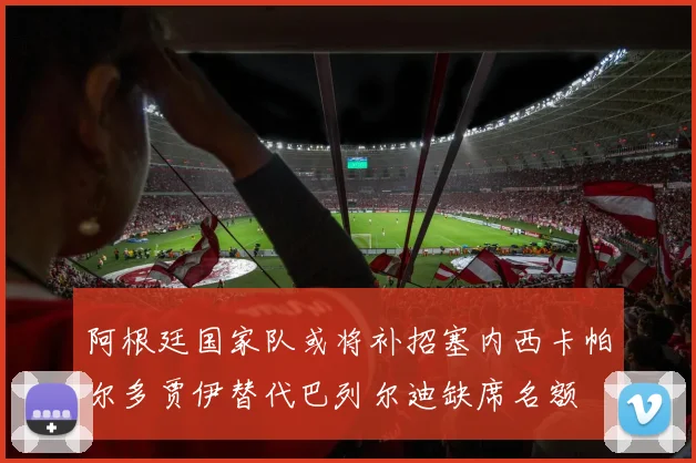 阿根廷国家队或将补招塞内西卡帕尔多贾伊替代巴列尔迪缺席名额