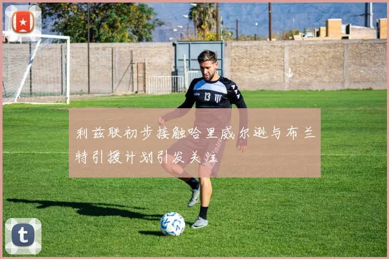 利兹联初步接触哈里威尔逊与布兰特引援计划引发关注