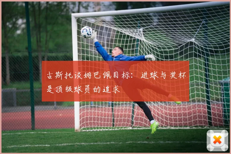 古斯托谈姆巴佩目标：进球与奖杯是顶级球员的追求