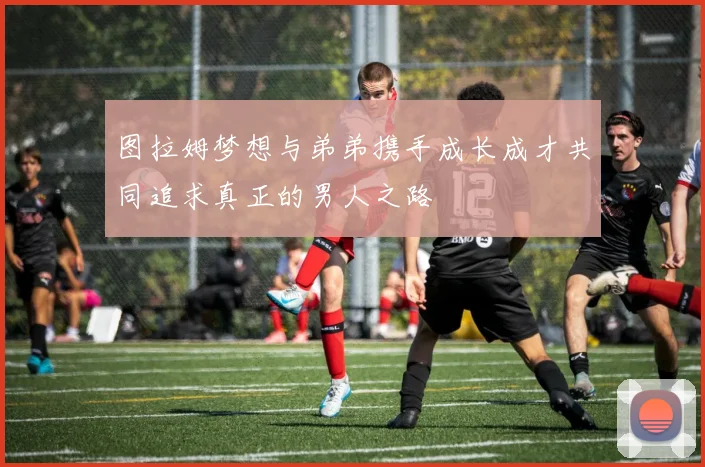 图拉姆梦想与弟弟携手成长成才共同追求真正的男人之路