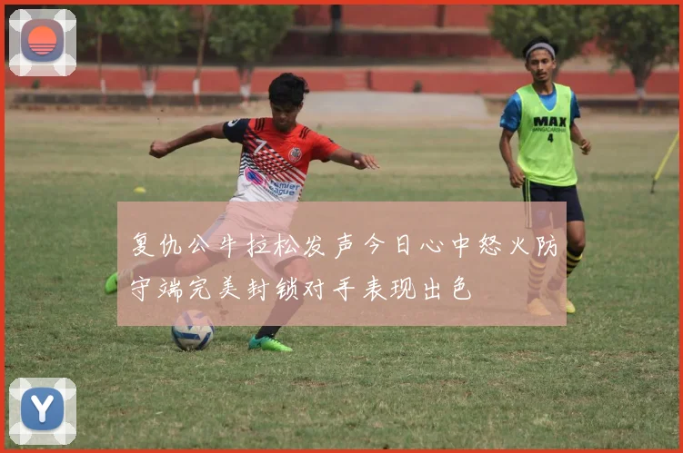 复仇公牛拉松发声今日心中怒火防守端完美封锁对手表现出色