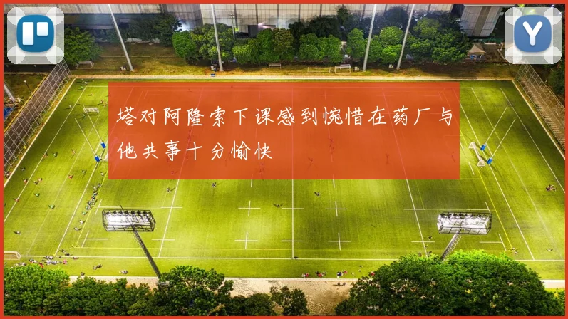 塔对阿隆索下课感到惋惜在药厂与他共事十分愉快