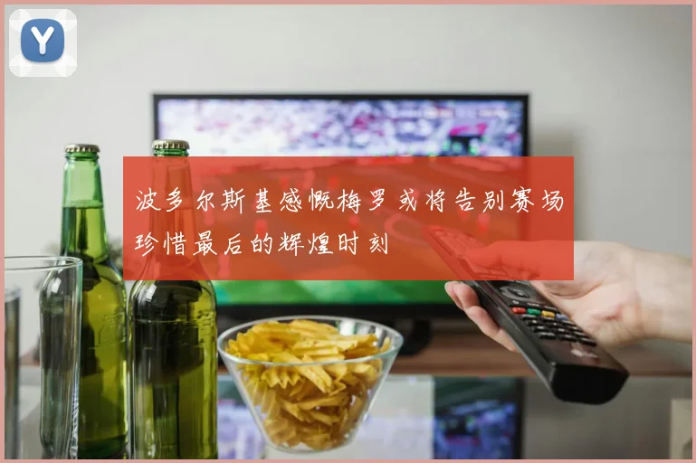 波多尔斯基感慨梅罗或将告别赛场珍惜最后的辉煌时刻