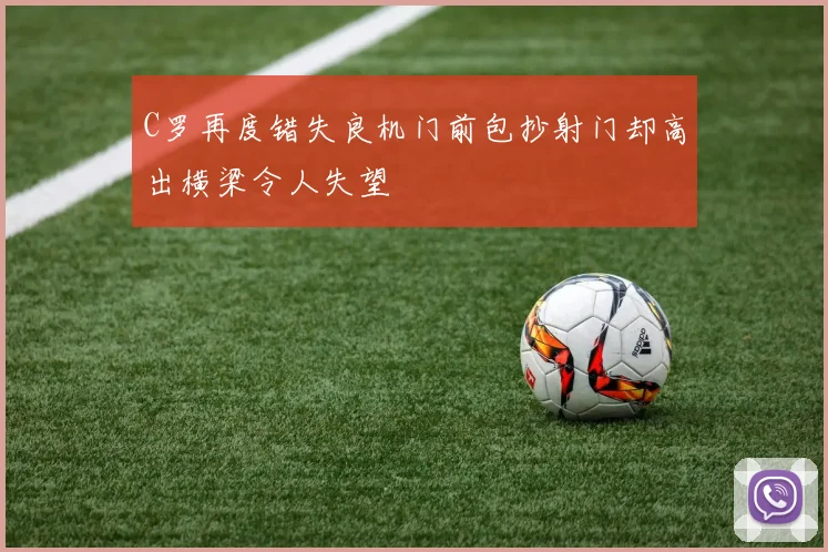C罗再度错失良机门前包抄射门却高出横梁令人失望
