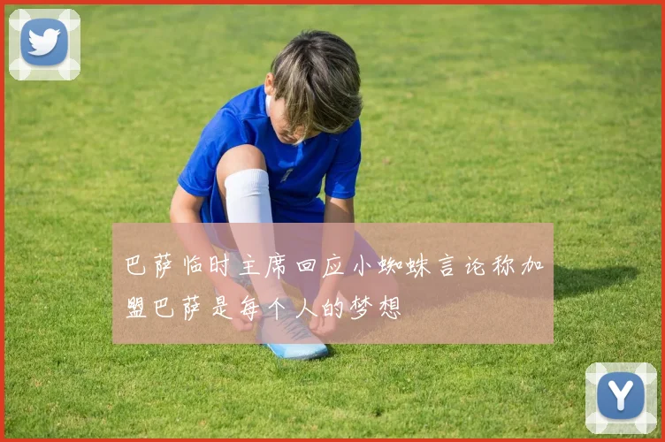 巴萨临时主席回应小蜘蛛言论称加盟巴萨是每个人的梦想