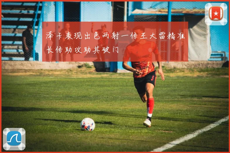 泽卡表现出色两射一传王大雷精准长传助攻助其破门