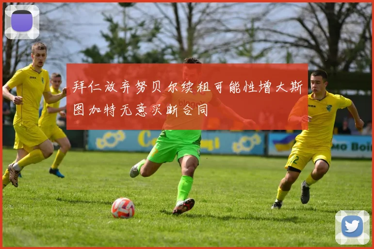 拜仁放弃努贝尔续租可能性增大斯图加特无意买断合同