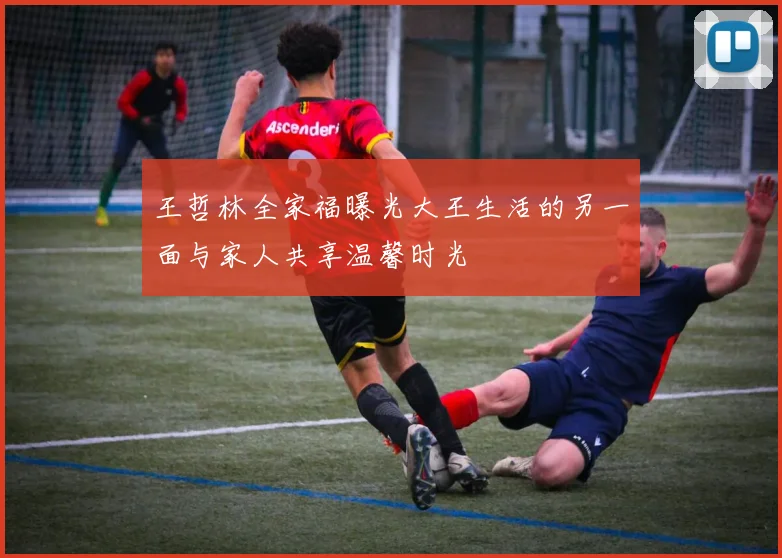 王哲林全家福曝光大王生活的另一面与家人共享温馨时光