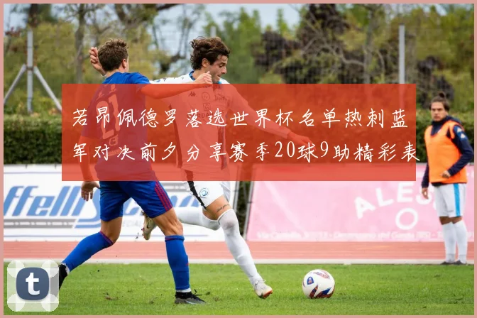 若昂佩德罗落选世界杯名单热刺蓝军对决前夕分享赛季20球9助精彩表现