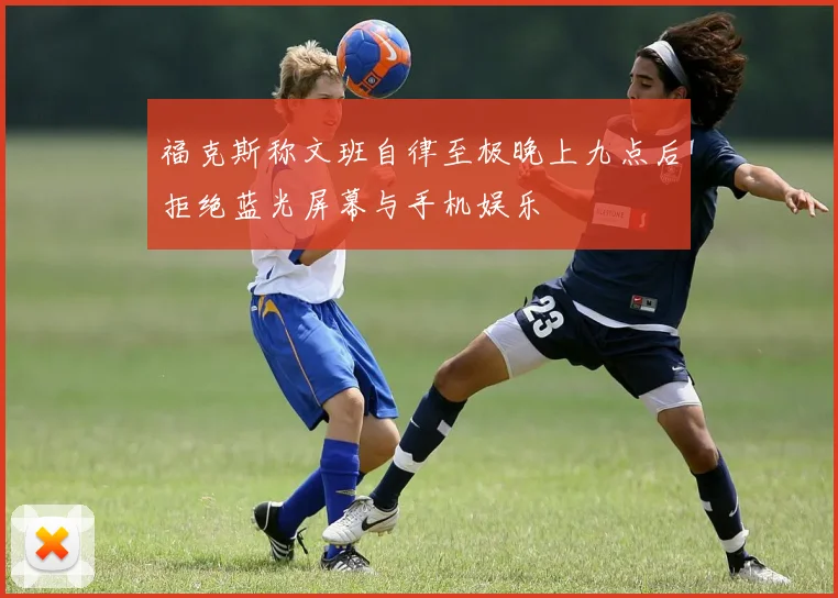 福克斯称文班自律至极晚上九点后拒绝蓝光屏幕与手机娱乐