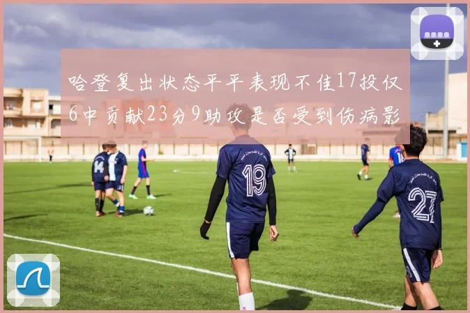 哈登复出状态平平表现不佳17投仅6中贡献23分9助攻是否受到伤病影响