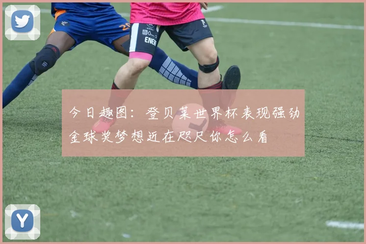 今日趣图：登贝莱世界杯表现强劲金球奖梦想近在咫尺你怎么看